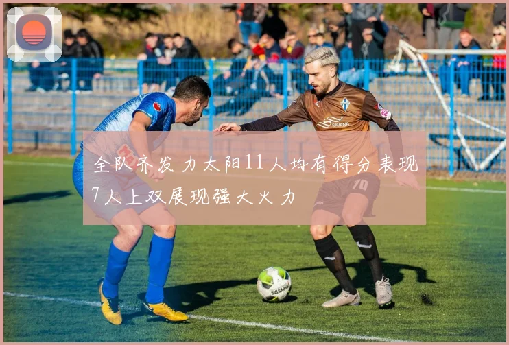 全队齐发力太阳11人均有得分表现7人上双展现强大火力