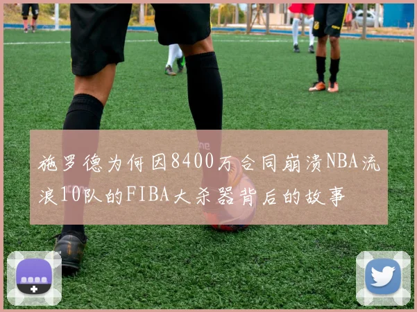 施罗德为何因8400万合同崩溃NBA流浪10队的FIBA大杀器背后的故事