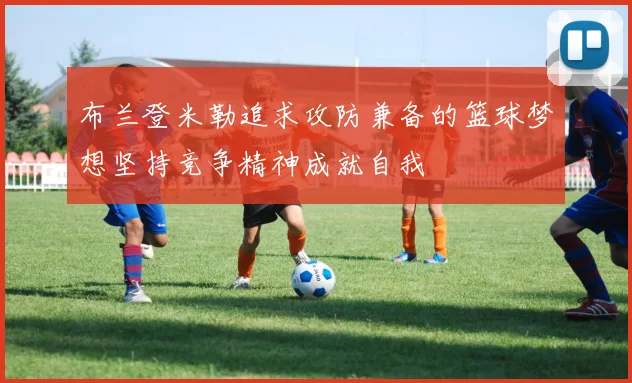 布兰登米勒追求攻防兼备的篮球梦想坚持竞争精神成就自我