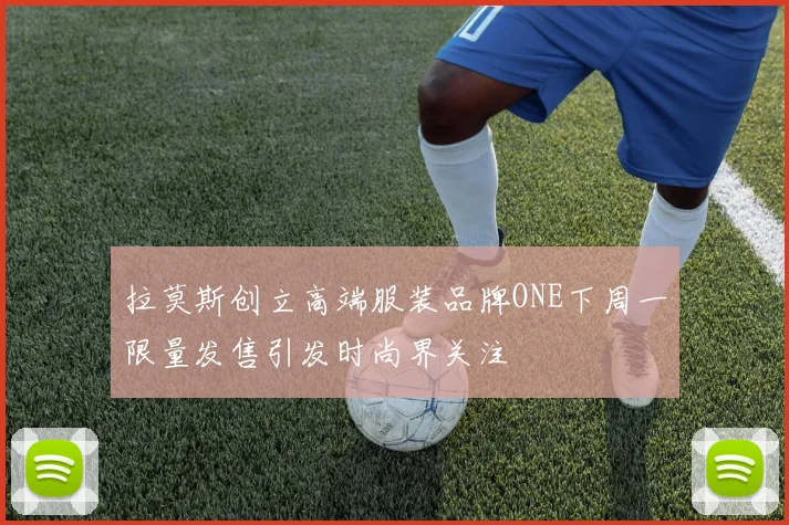 拉莫斯创立高端服装品牌ONE下周一限量发售引发时尚界关注