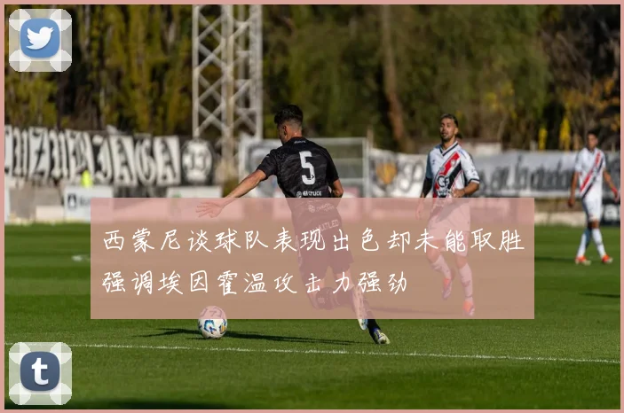 西蒙尼谈球队表现出色却未能取胜强调埃因霍温攻击力强劲