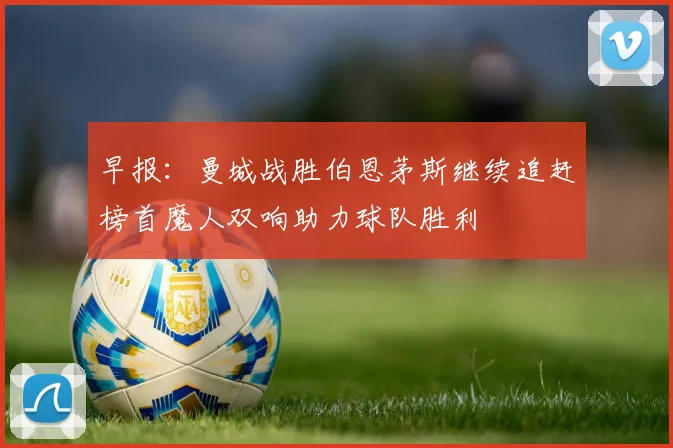 早报：曼城战胜伯恩茅斯继续追赶榜首魔人双响助力球队胜利