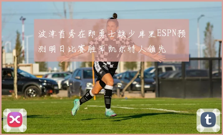 波津首秀在即勇士缺少库里ESPN预测明日比赛胜率凯尔特人领先