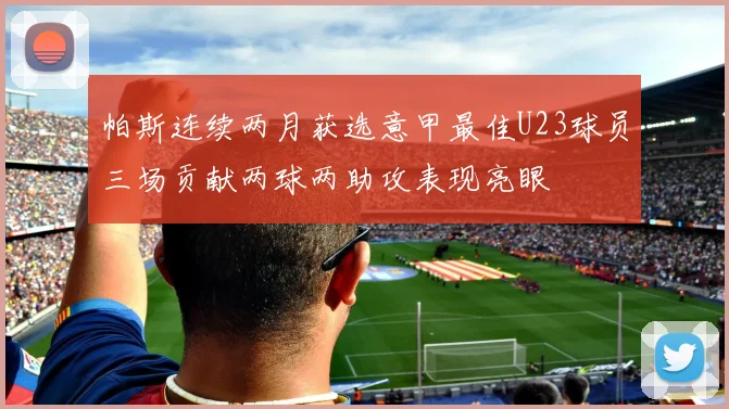 帕斯连续两月获选意甲最佳U23球员三场贡献两球两助攻表现亮眼