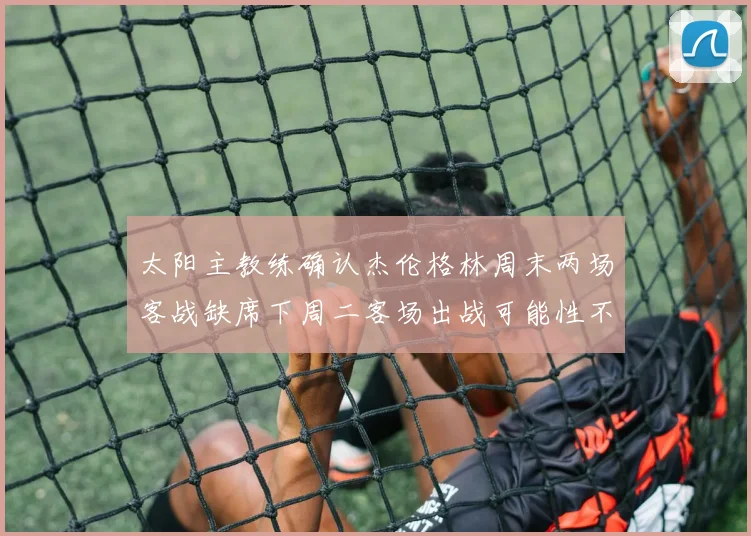 太阳主教练确认杰伦格林周末两场客战缺席下周二客场出战可能性不大
