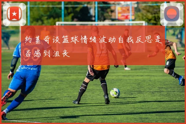 约基奇谈篮球情绪波动自我反思是否感到沮丧