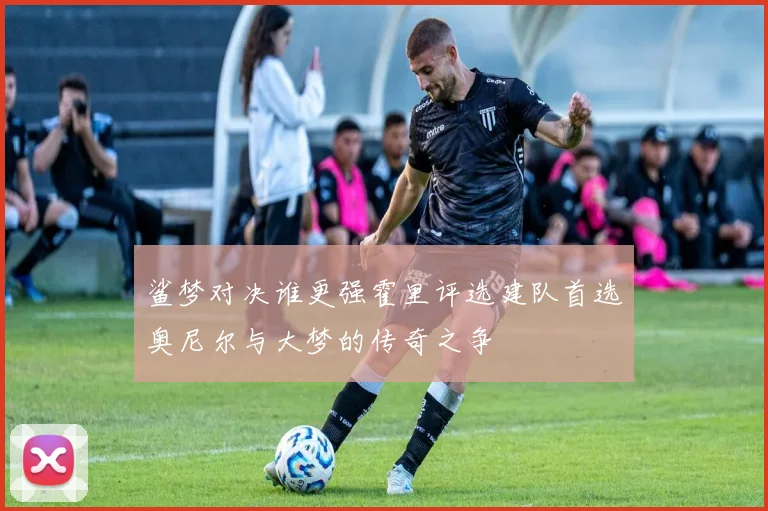 鲨梦对决谁更强霍里评选建队首选奥尼尔与大梦的传奇之争