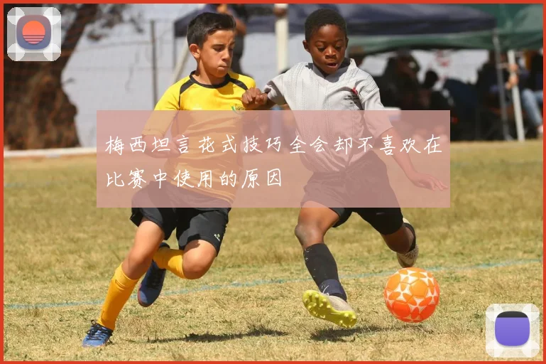 梅西坦言花式技巧全会却不喜欢在比赛中使用的原因