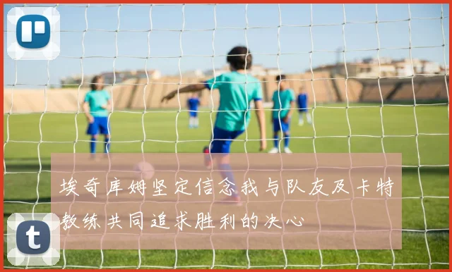 埃奇库姆坚定信念我与队友及卡特教练共同追求胜利的决心