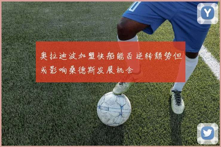 奥拉迪波加盟快船能否逆转颓势但或影响桑德斯发展机会