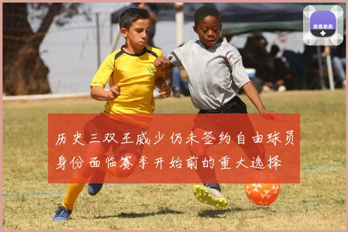 历史三双王威少仍未签约自由球员身份面临赛季开始前的重大选择