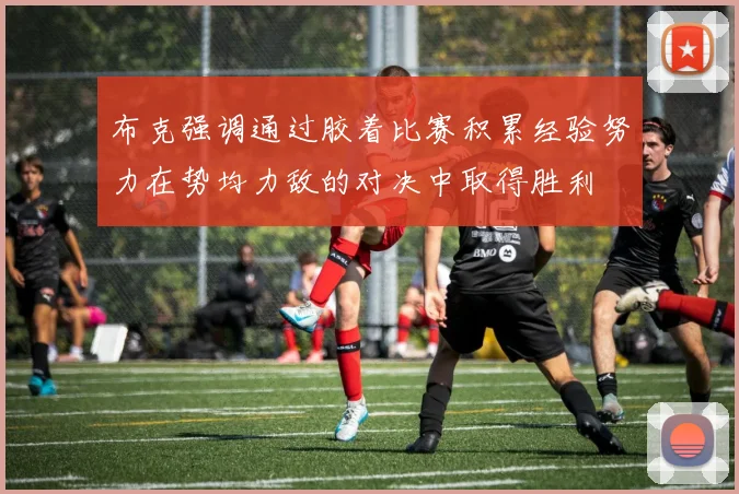 布克强调通过胶着比赛积累经验努力在势均力敌的对决中取得胜利