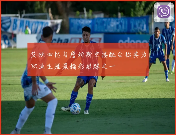 艾顿回忆与詹姆斯空接配合称其为职业生涯最精彩进球之一