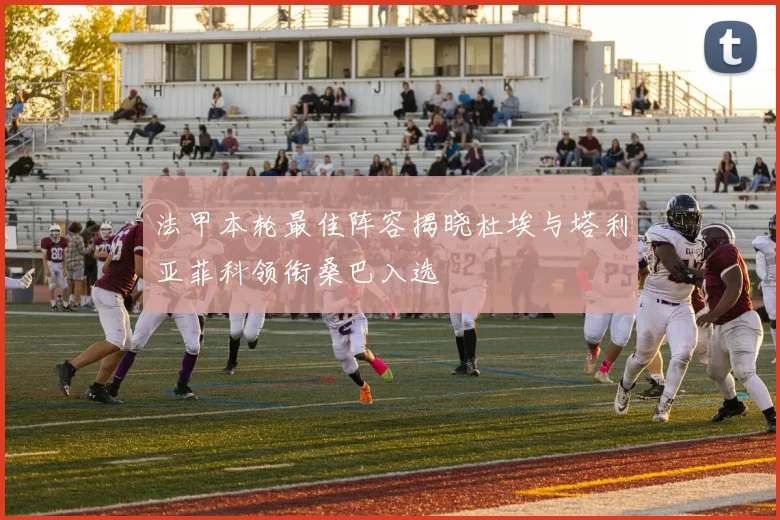 法甲本轮最佳阵容揭晓杜埃与塔利亚菲科领衔桑巴入选