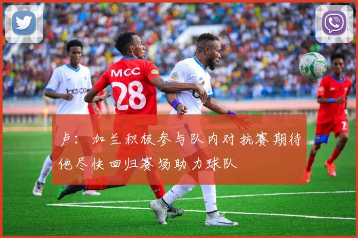 卢：加兰积极参与队内对抗赛期待他尽快回归赛场助力球队