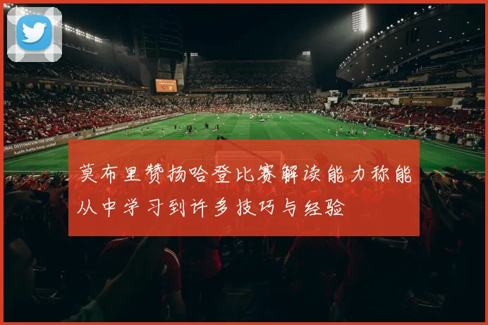 莫布里赞扬哈登比赛解读能力称能从中学习到许多技巧与经验