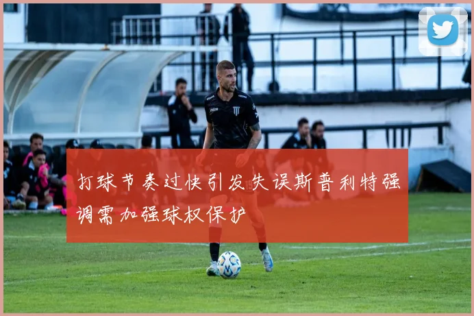 打球节奏过快引发失误斯普利特强调需加强球权保护
