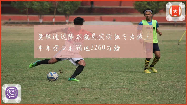 曼联通过降本裁员实现扭亏为盈上半年营业利润达3260万镑
