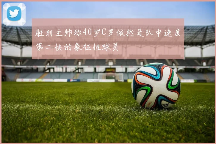 胜利主帅称40岁C罗依然是队中速度第二快的象征性球员