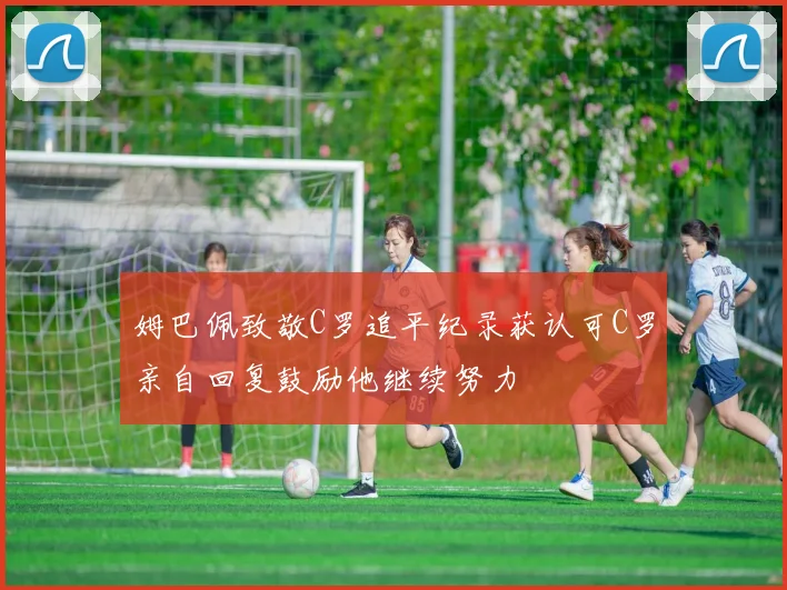 姆巴佩致敬C罗追平纪录获认可C罗亲自回复鼓励他继续努力