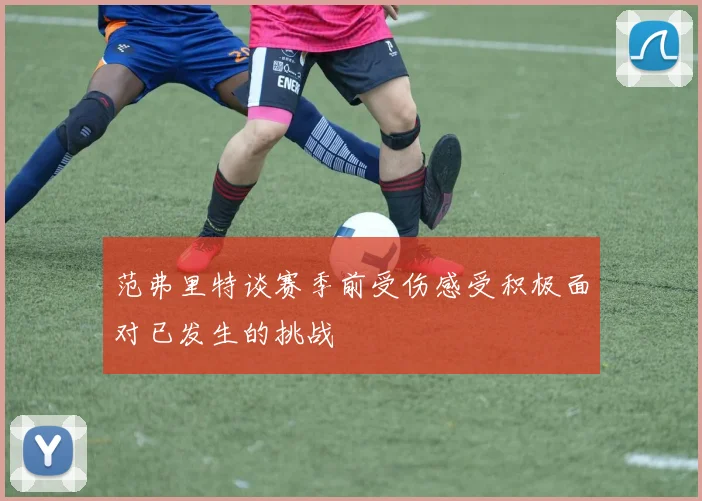 范弗里特谈赛季前受伤感受积极面对已发生的挑战