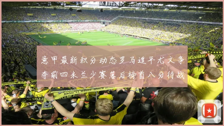 意甲最新积分动态罗马追平尤文争夺前四米兰少赛落后榜首八分待战比萨