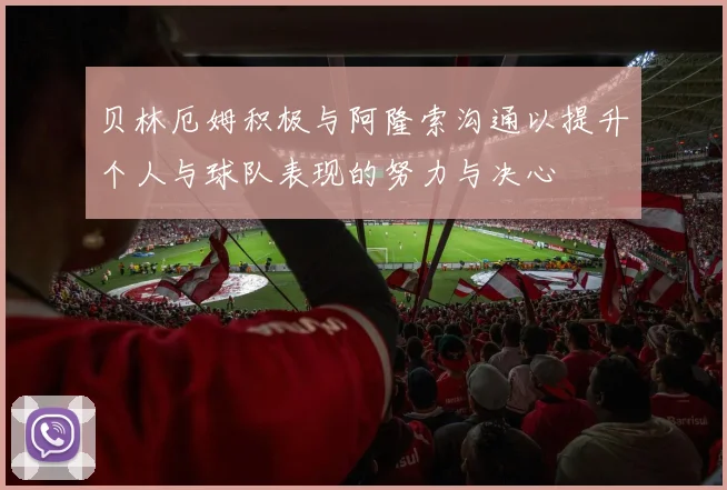贝林厄姆积极与阿隆索沟通以提升个人与球队表现的努力与决心