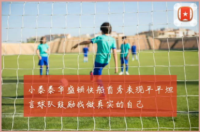 小泰泰华盛顿快船首秀表现平平坦言球队鼓励我做真实的自己