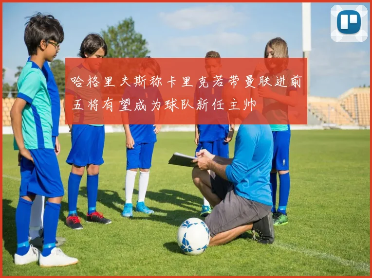哈格里夫斯称卡里克若带曼联进前五将有望成为球队新任主帅