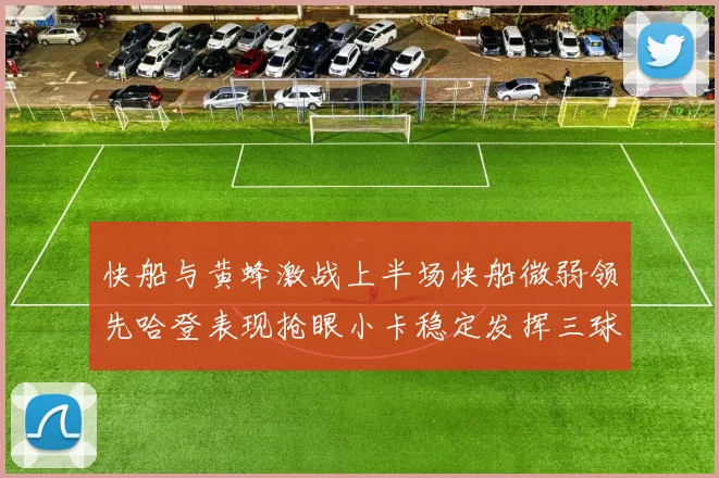 快船与黄蜂激战上半场快船微弱领先哈登表现抢眼小卡稳定发挥三球状态起伏
