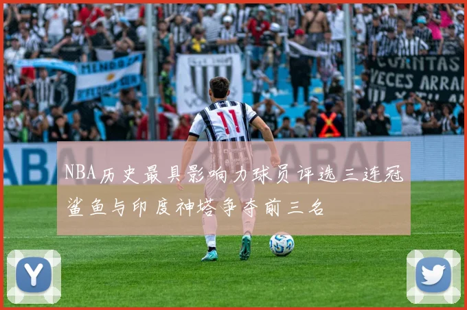 NBA历史最具影响力球员评选三连冠鲨鱼与印度神塔争夺前三名