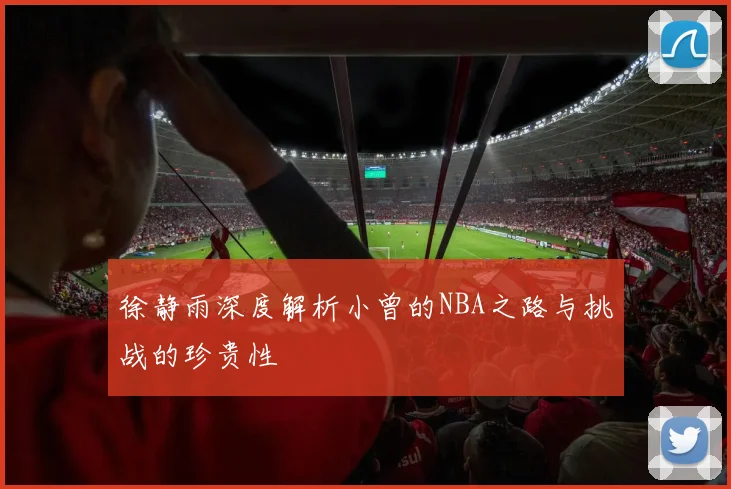 徐静雨深度解析小曾的NBA之路与挑战的珍贵性