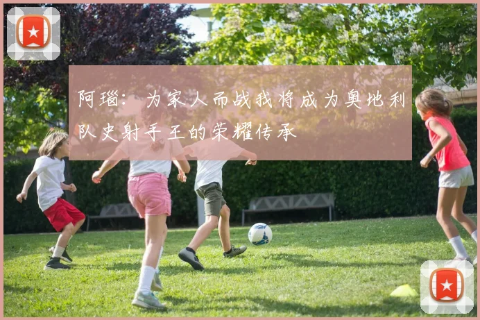 阿瑙：为家人而战我将成为奥地利队史射手王的荣耀传承