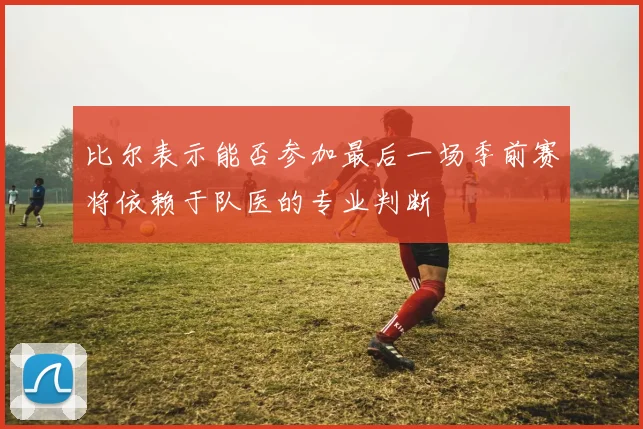比尔表示能否参加最后一场季前赛将依赖于队医的专业判断