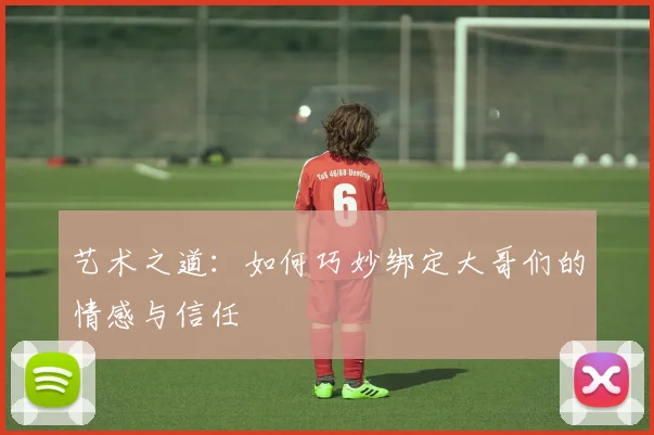 艺术之道：如何巧妙绑定大哥们的情感与信任