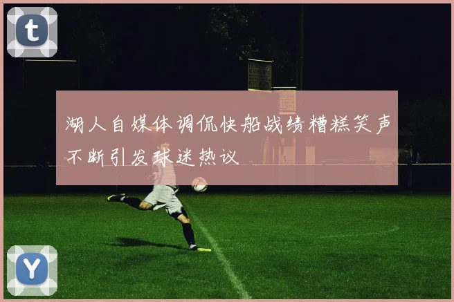 湖人自媒体调侃快船战绩糟糕笑声不断引发球迷热议