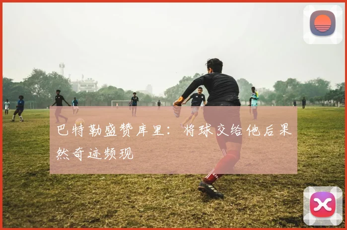 巴特勒盛赞库里：将球交给他后果然奇迹频现
