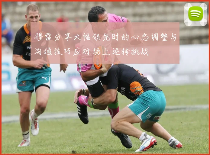 穆雷分享大幅领先时的心态调整与沟通技巧应对场上逆转挑战
