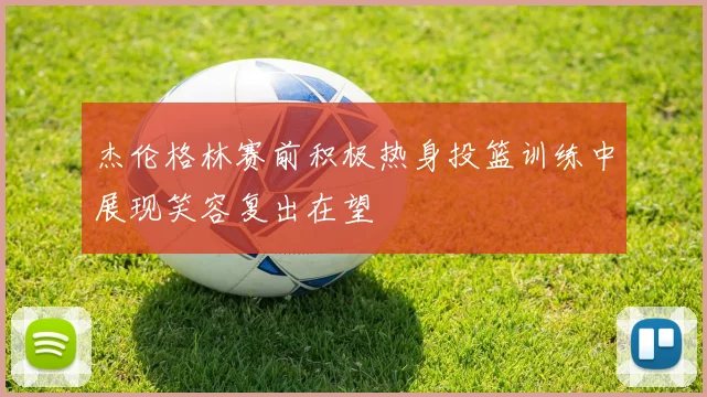 杰伦格林赛前积极热身投篮训练中展现笑容复出在望