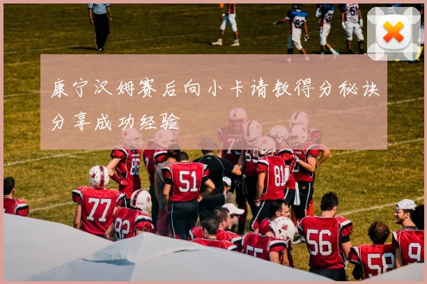 康宁汉姆赛后向小卡请教得分秘诀分享成功经验