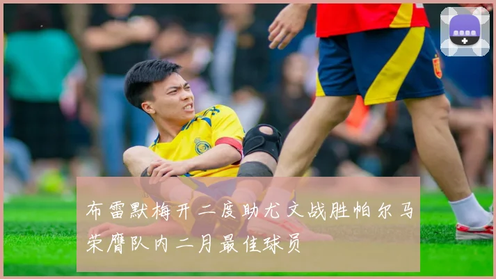 布雷默梅开二度助尤文战胜帕尔马荣膺队内二月最佳球员