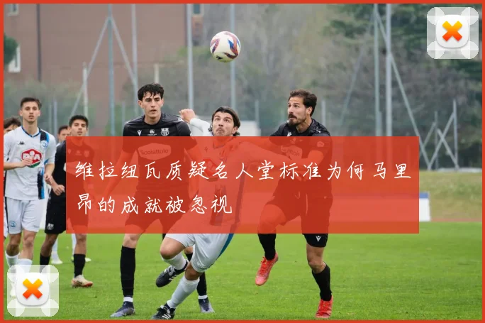 维拉纽瓦质疑名人堂标准为何马里昂的成就被忽视