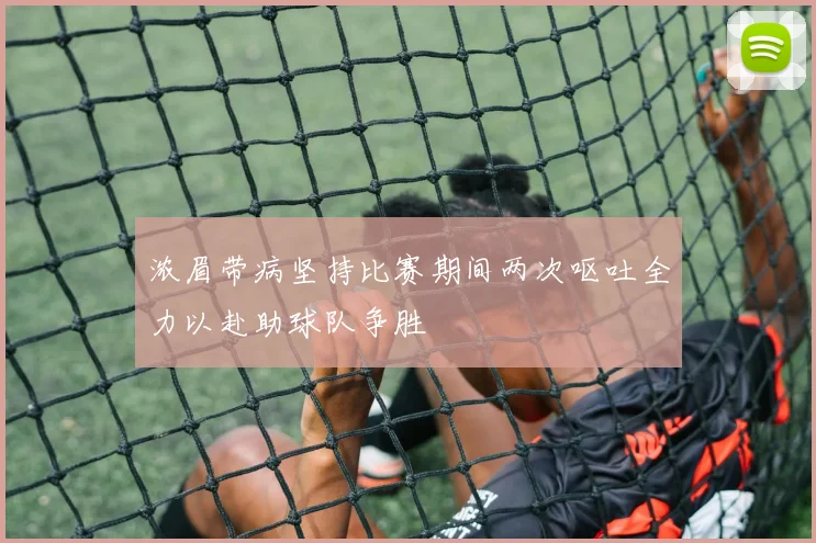 浓眉带病坚持比赛期间两次呕吐全力以赴助球队争胜
