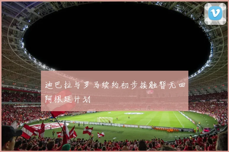 迪巴拉与罗马续约初步接触暂无回阿根廷计划