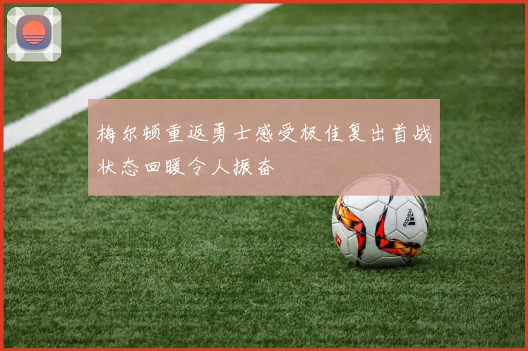 梅尔顿重返勇士感受极佳复出首战状态回暖令人振奋