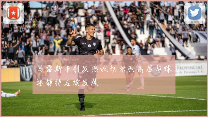 马雷斯卡引发热议切尔西高层与球迷静待后续发展