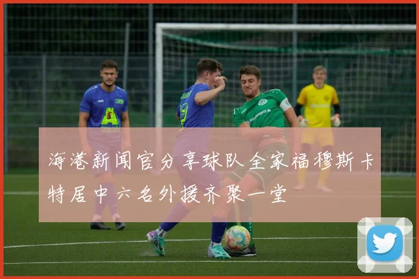 海港新闻官分享球队全家福穆斯卡特居中六名外援齐聚一堂