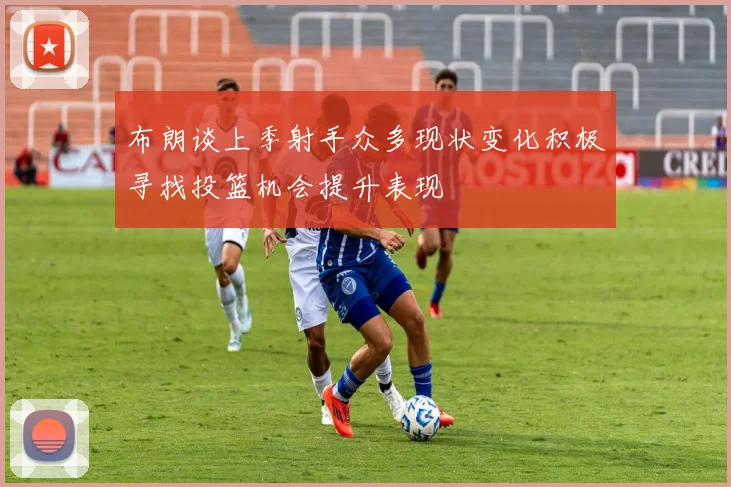 布朗谈上季射手众多现状变化积极寻找投篮机会提升表现