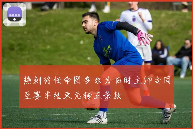 热刺将任命图多尔为临时主帅合同至赛季结束无转正条款