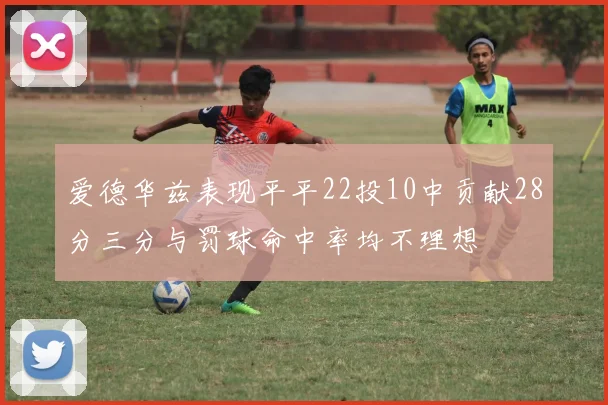 爱德华兹表现平平22投10中贡献28分三分与罚球命中率均不理想